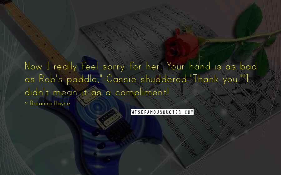 Breanna Hayse Quotes: Now I really feel sorry for her. Your hand is as bad as Rob's paddle," Cassie shuddered."Thank you.""I didn't mean it as a compliment!