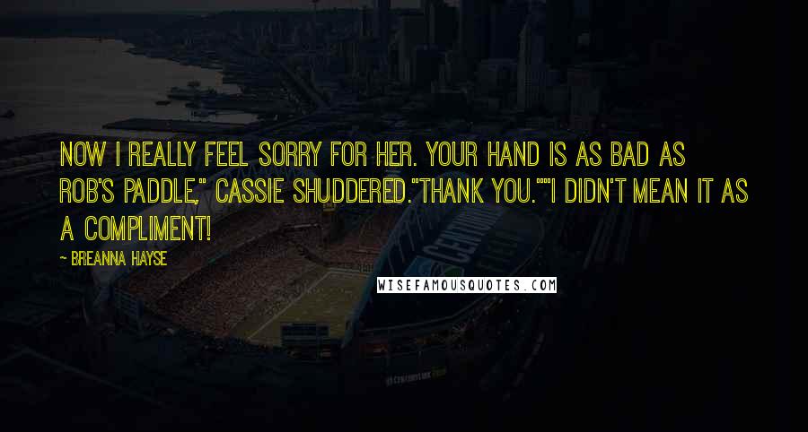 Breanna Hayse Quotes: Now I really feel sorry for her. Your hand is as bad as Rob's paddle," Cassie shuddered."Thank you.""I didn't mean it as a compliment!