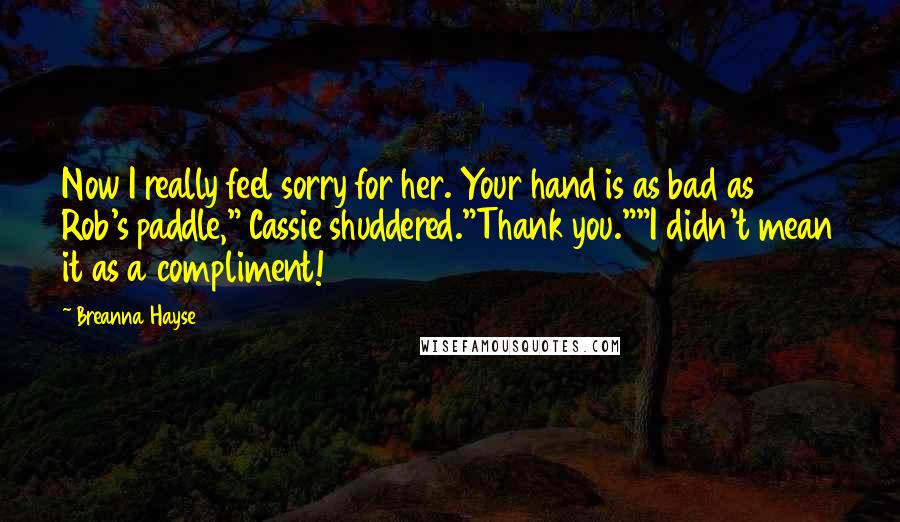 Breanna Hayse Quotes: Now I really feel sorry for her. Your hand is as bad as Rob's paddle," Cassie shuddered."Thank you.""I didn't mean it as a compliment!