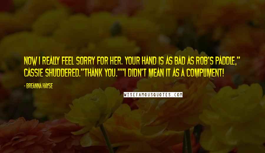 Breanna Hayse Quotes: Now I really feel sorry for her. Your hand is as bad as Rob's paddle," Cassie shuddered."Thank you.""I didn't mean it as a compliment!