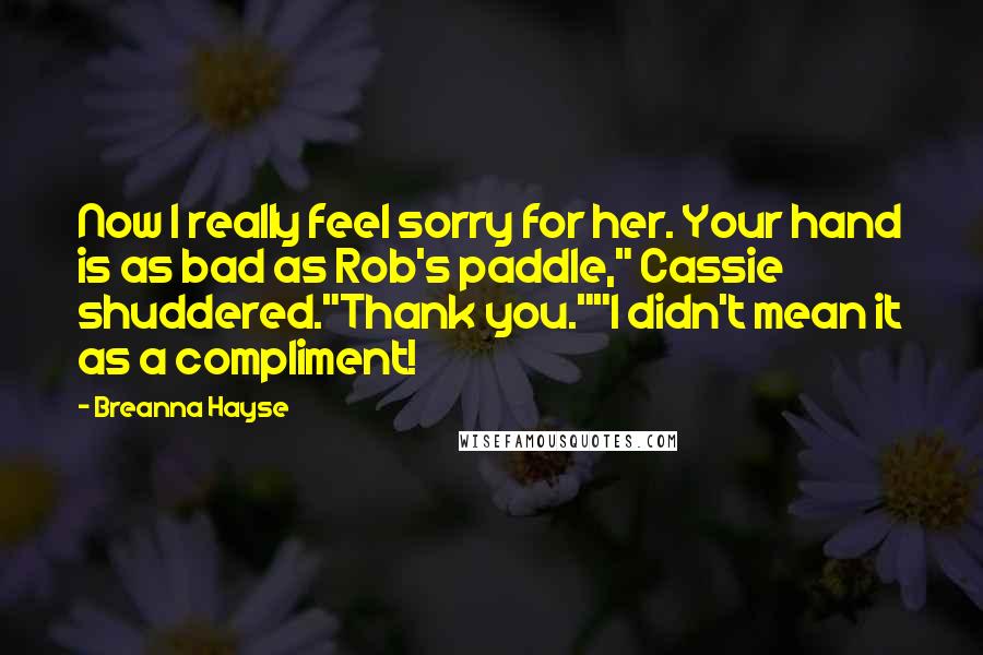 Breanna Hayse Quotes: Now I really feel sorry for her. Your hand is as bad as Rob's paddle," Cassie shuddered."Thank you.""I didn't mean it as a compliment!