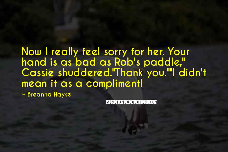 Breanna Hayse Quotes: Now I really feel sorry for her. Your hand is as bad as Rob's paddle," Cassie shuddered."Thank you.""I didn't mean it as a compliment!