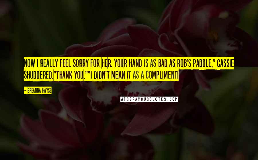 Breanna Hayse Quotes: Now I really feel sorry for her. Your hand is as bad as Rob's paddle," Cassie shuddered."Thank you.""I didn't mean it as a compliment!