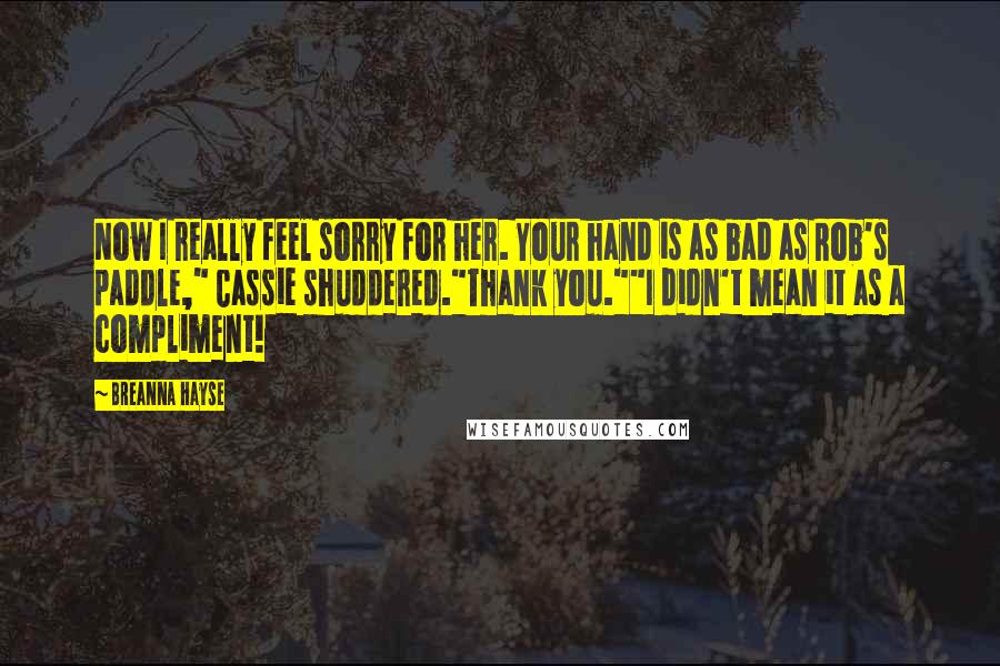 Breanna Hayse Quotes: Now I really feel sorry for her. Your hand is as bad as Rob's paddle," Cassie shuddered."Thank you.""I didn't mean it as a compliment!