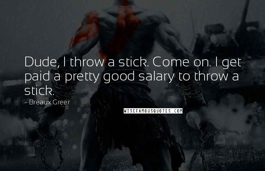 Breaux Greer Quotes: Dude, I throw a stick. Come on. I get paid a pretty good salary to throw a stick.