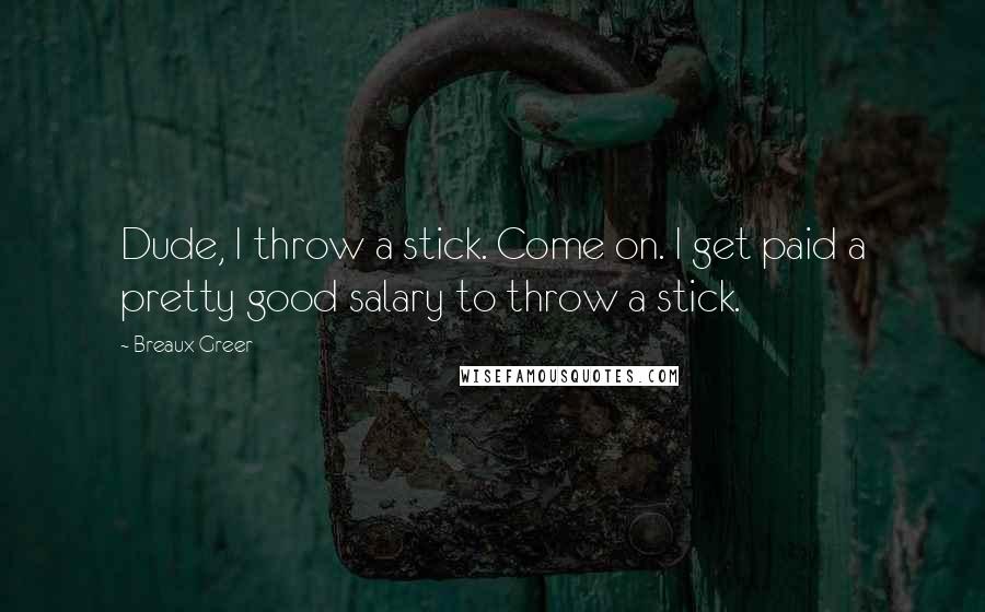 Breaux Greer Quotes: Dude, I throw a stick. Come on. I get paid a pretty good salary to throw a stick.