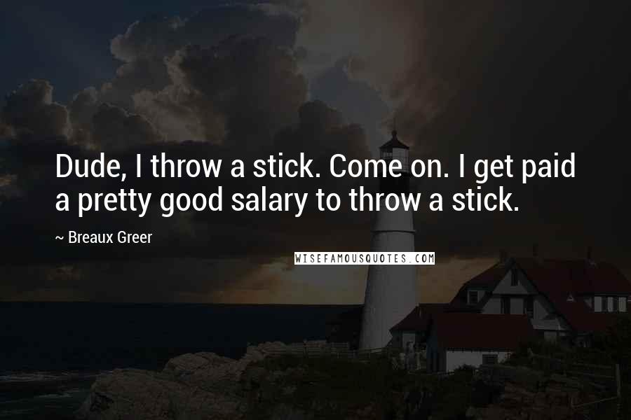 Breaux Greer Quotes: Dude, I throw a stick. Come on. I get paid a pretty good salary to throw a stick.