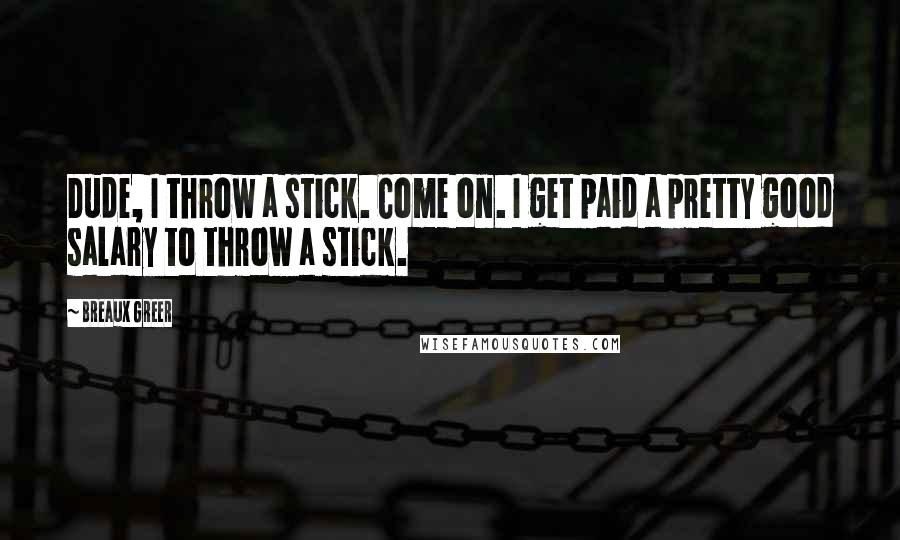 Breaux Greer Quotes: Dude, I throw a stick. Come on. I get paid a pretty good salary to throw a stick.