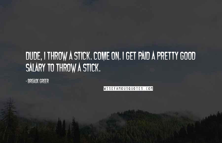 Breaux Greer Quotes: Dude, I throw a stick. Come on. I get paid a pretty good salary to throw a stick.