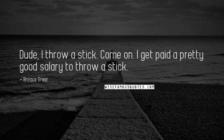Breaux Greer Quotes: Dude, I throw a stick. Come on. I get paid a pretty good salary to throw a stick.