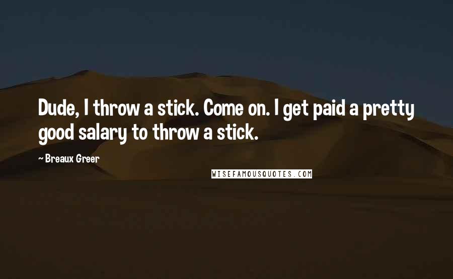 Breaux Greer Quotes: Dude, I throw a stick. Come on. I get paid a pretty good salary to throw a stick.