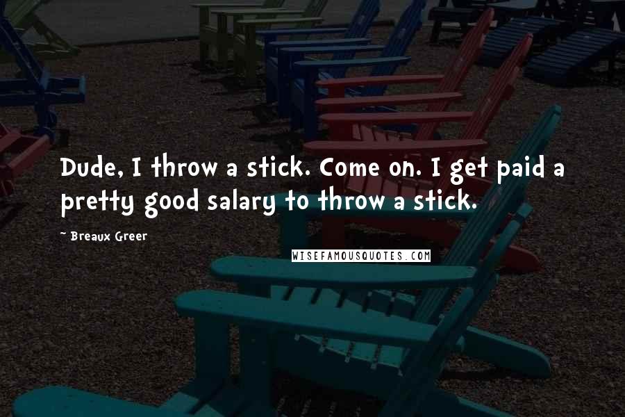 Breaux Greer Quotes: Dude, I throw a stick. Come on. I get paid a pretty good salary to throw a stick.