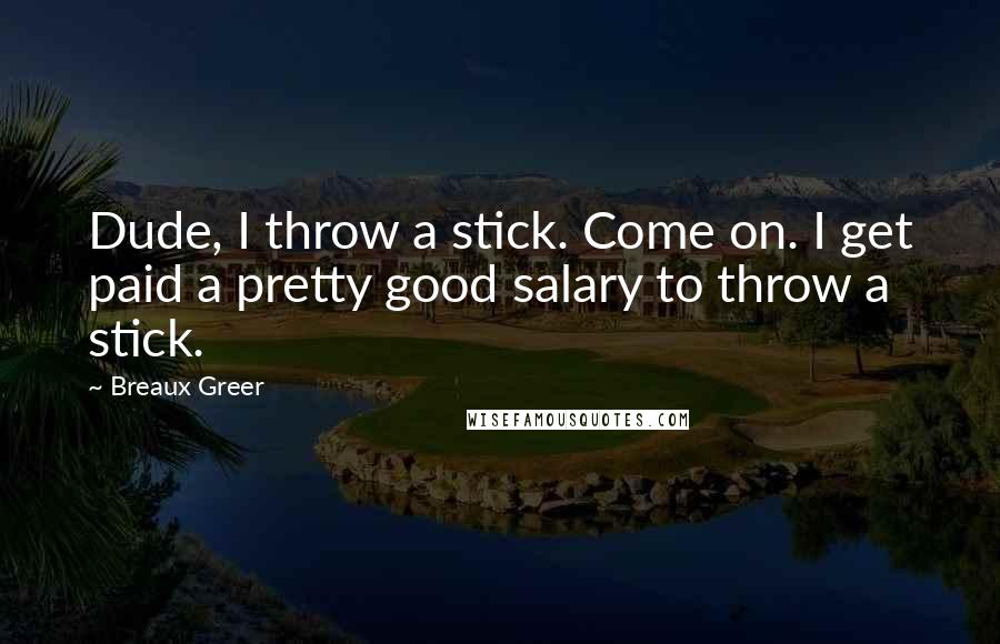 Breaux Greer Quotes: Dude, I throw a stick. Come on. I get paid a pretty good salary to throw a stick.