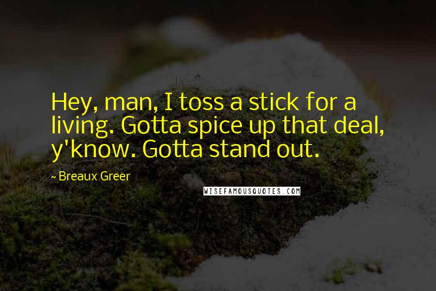 Breaux Greer Quotes: Hey, man, I toss a stick for a living. Gotta spice up that deal, y'know. Gotta stand out.