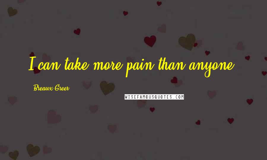 Breaux Greer Quotes: I can take more pain than anyone.