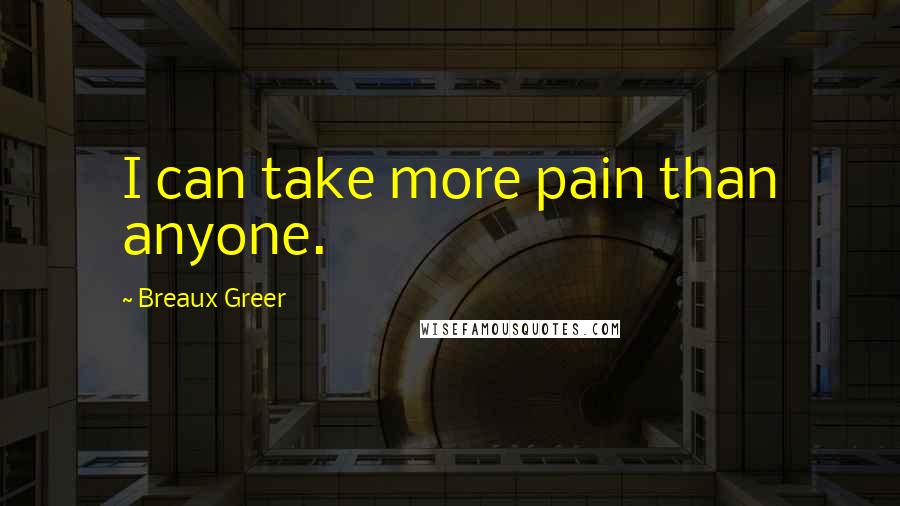 Breaux Greer Quotes: I can take more pain than anyone.