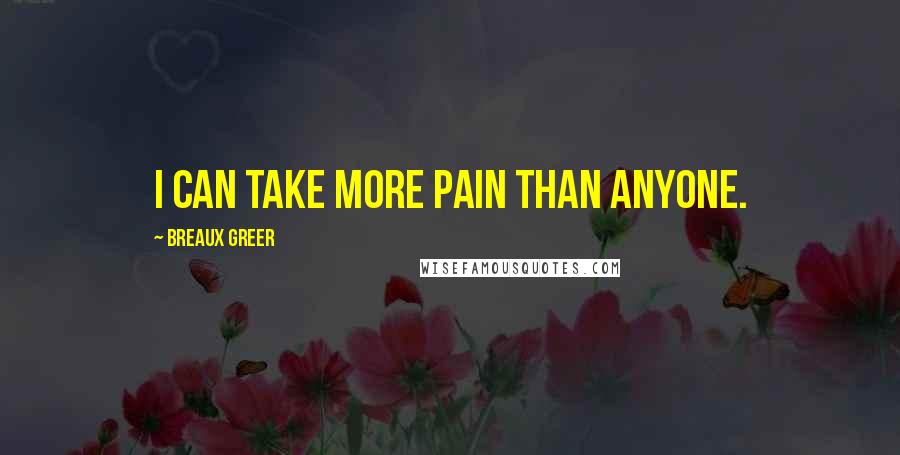 Breaux Greer Quotes: I can take more pain than anyone.