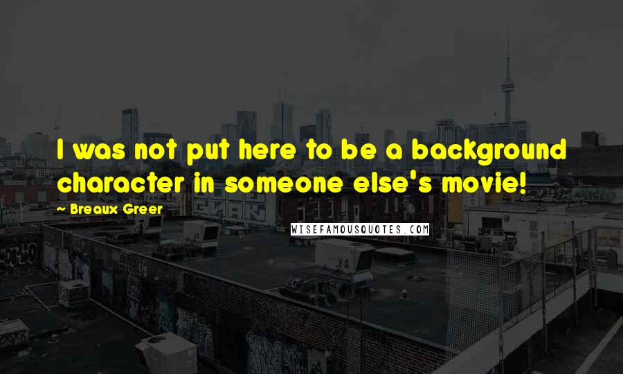 Breaux Greer Quotes: I was not put here to be a background character in someone else's movie!