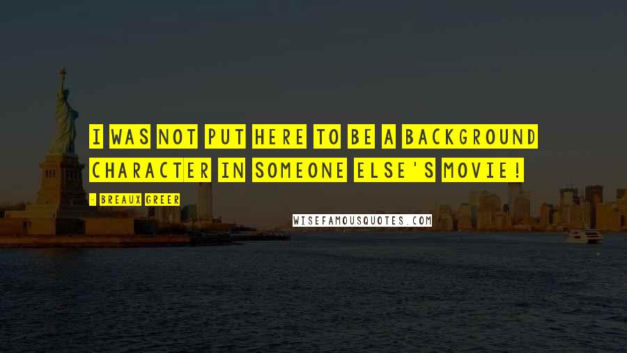 Breaux Greer Quotes: I was not put here to be a background character in someone else's movie!