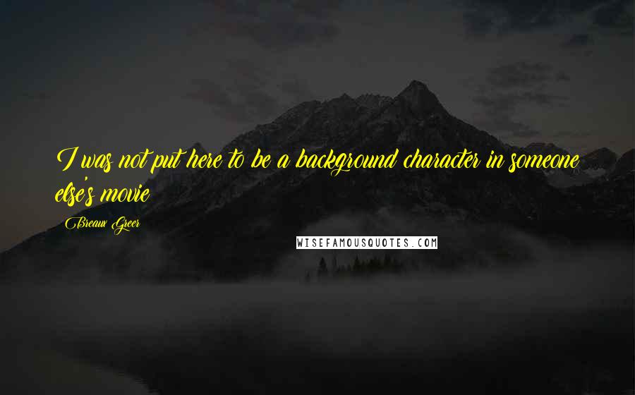 Breaux Greer Quotes: I was not put here to be a background character in someone else's movie!