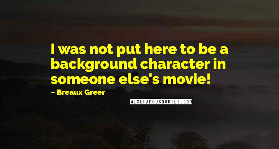Breaux Greer Quotes: I was not put here to be a background character in someone else's movie!