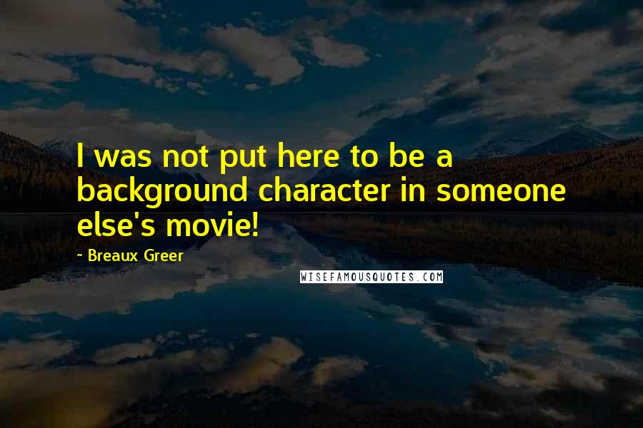 Breaux Greer Quotes: I was not put here to be a background character in someone else's movie!