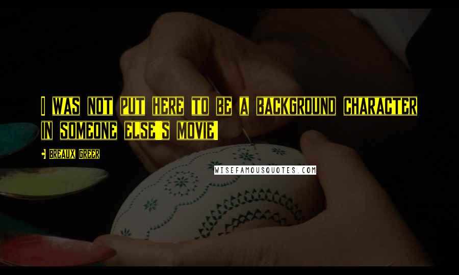 Breaux Greer Quotes: I was not put here to be a background character in someone else's movie!