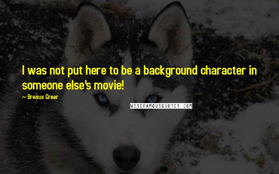 Breaux Greer Quotes: I was not put here to be a background character in someone else's movie!