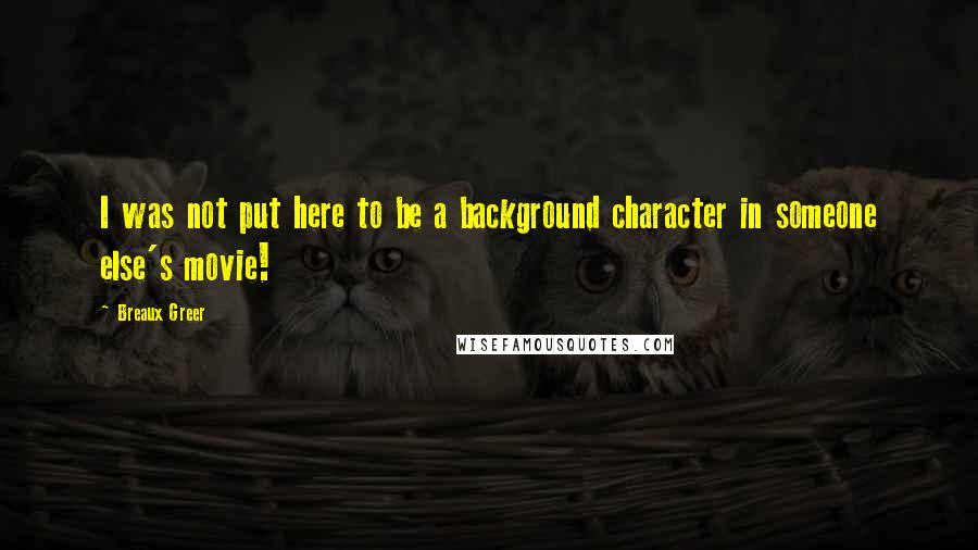 Breaux Greer Quotes: I was not put here to be a background character in someone else's movie!
