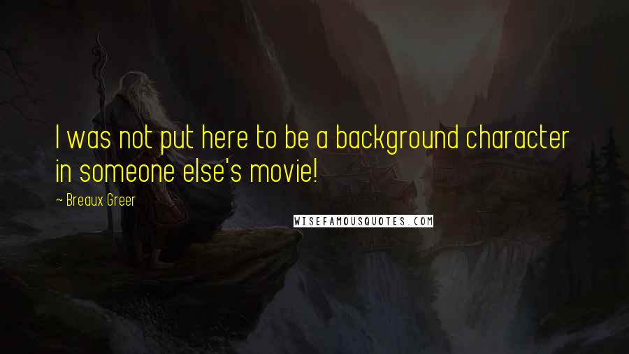 Breaux Greer Quotes: I was not put here to be a background character in someone else's movie!