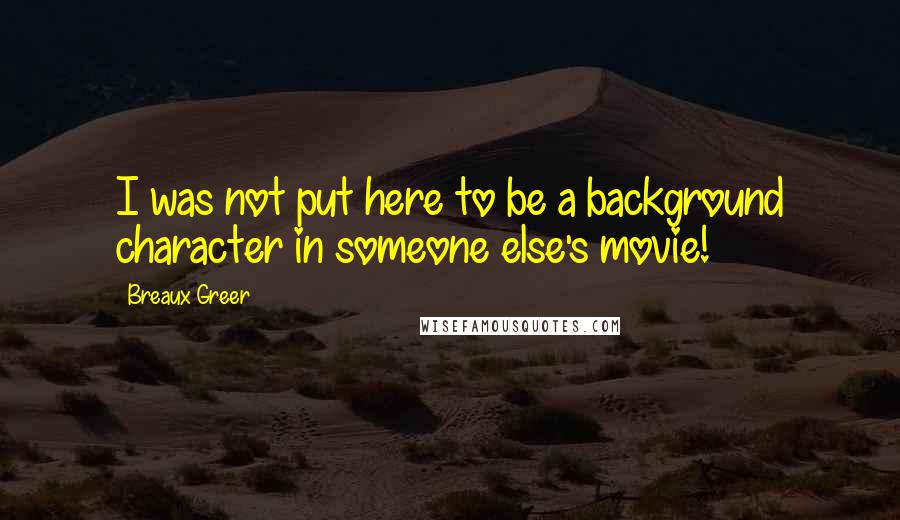 Breaux Greer Quotes: I was not put here to be a background character in someone else's movie!