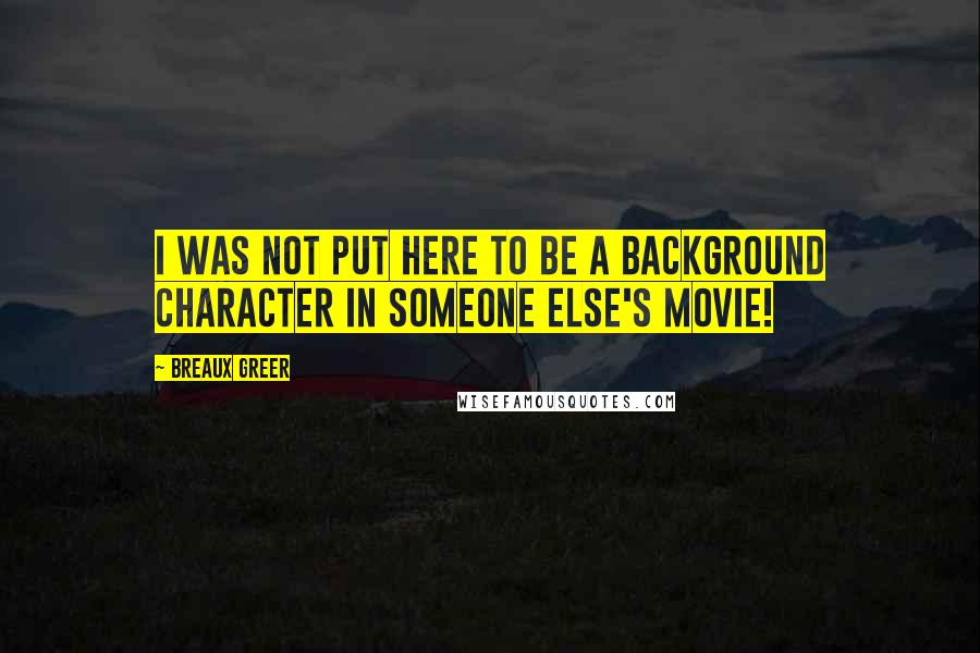 Breaux Greer Quotes: I was not put here to be a background character in someone else's movie!