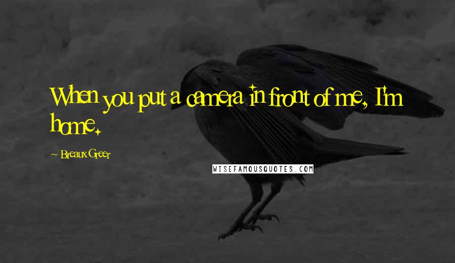 Breaux Greer Quotes: When you put a camera in front of me, I'm home.