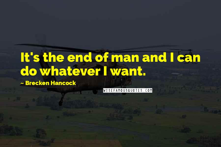 Brecken Hancock Quotes: It's the end of man and I can do whatever I want.