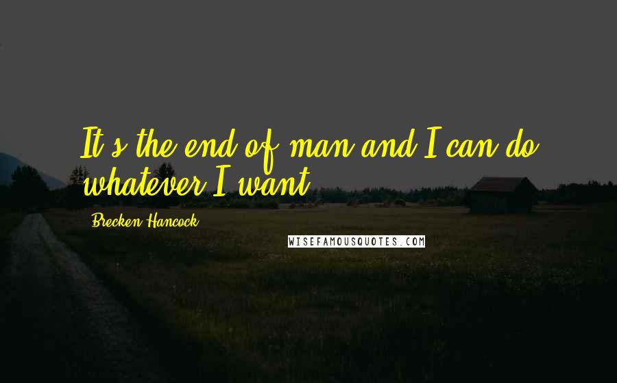 Brecken Hancock Quotes: It's the end of man and I can do whatever I want.