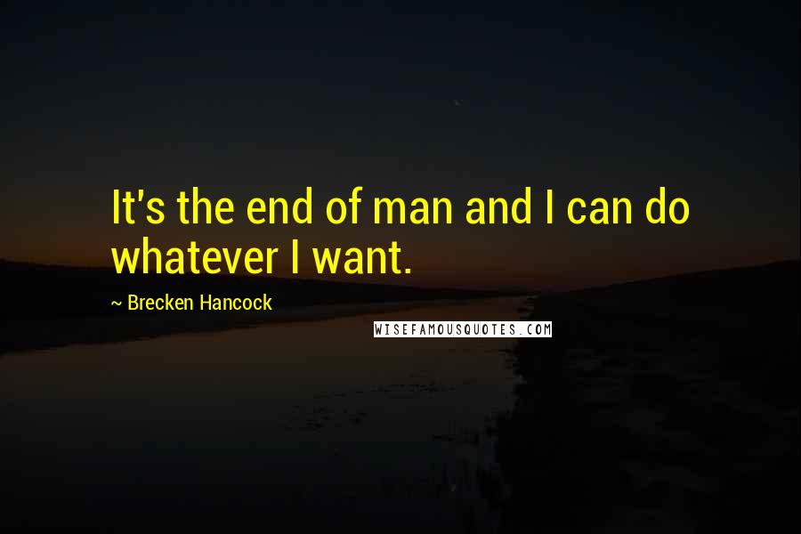 Brecken Hancock Quotes: It's the end of man and I can do whatever I want.