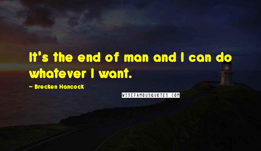 Brecken Hancock Quotes: It's the end of man and I can do whatever I want.