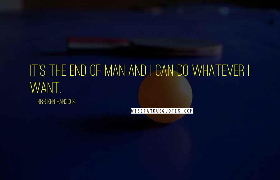 Brecken Hancock Quotes: It's the end of man and I can do whatever I want.