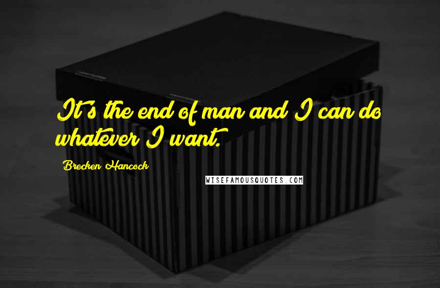 Brecken Hancock Quotes: It's the end of man and I can do whatever I want.