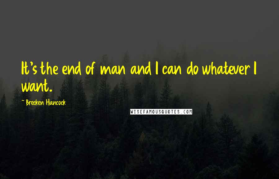 Brecken Hancock Quotes: It's the end of man and I can do whatever I want.