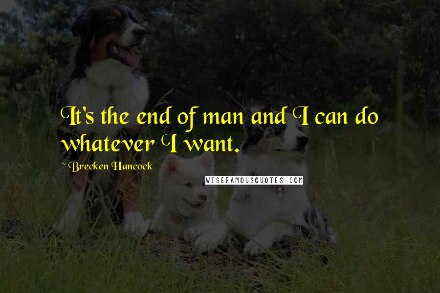 Brecken Hancock Quotes: It's the end of man and I can do whatever I want.