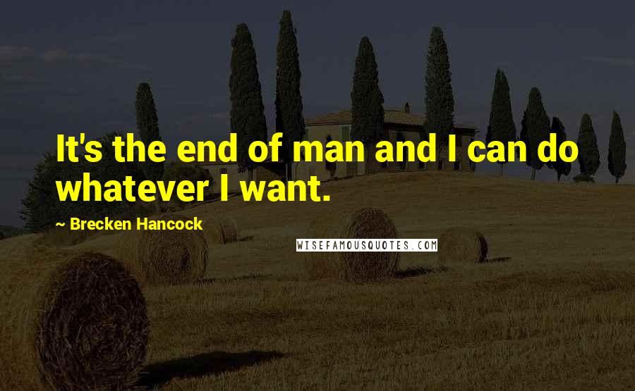 Brecken Hancock Quotes: It's the end of man and I can do whatever I want.