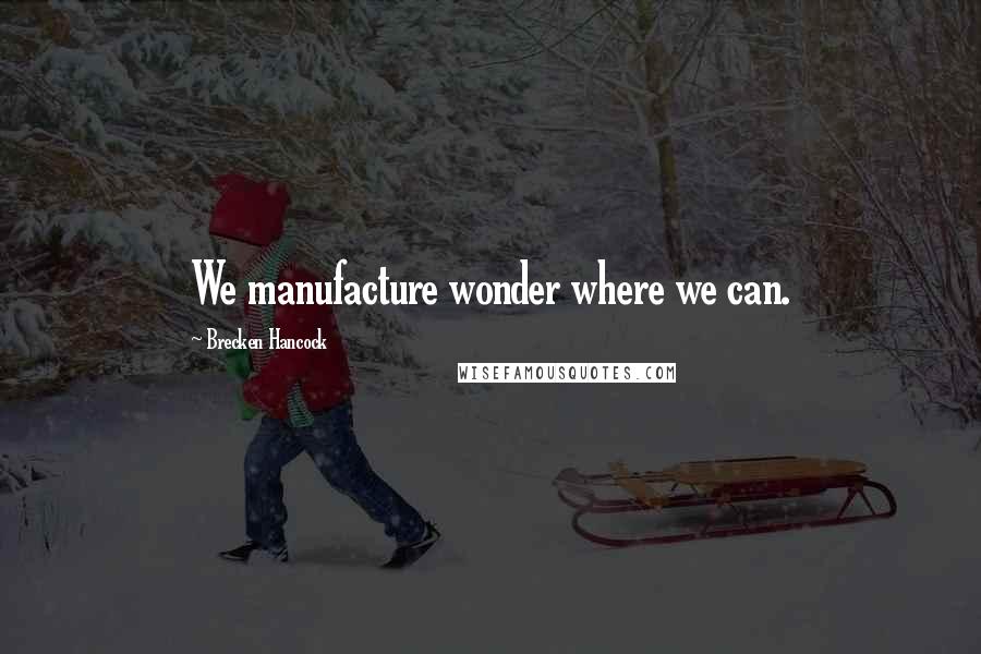 Brecken Hancock Quotes: We manufacture wonder where we can.