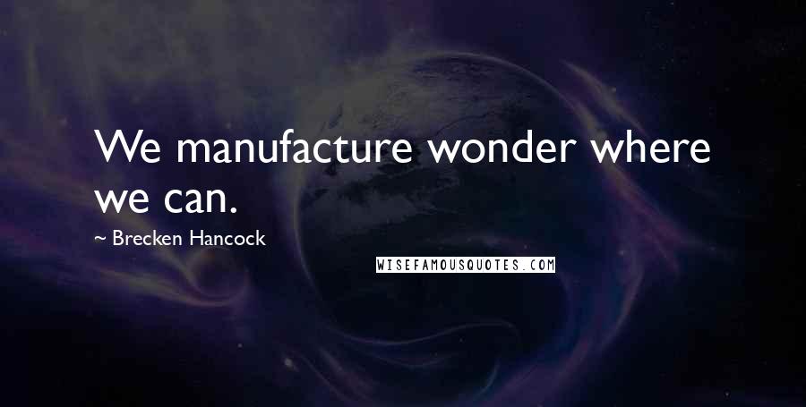 Brecken Hancock Quotes: We manufacture wonder where we can.