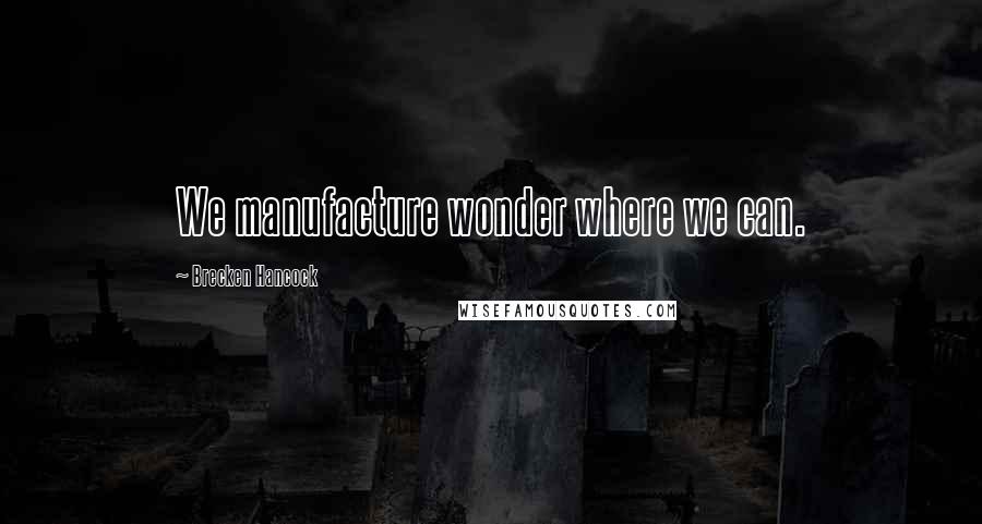 Brecken Hancock Quotes: We manufacture wonder where we can.