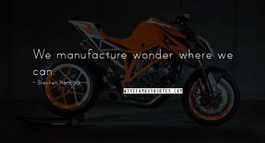 Brecken Hancock Quotes: We manufacture wonder where we can.