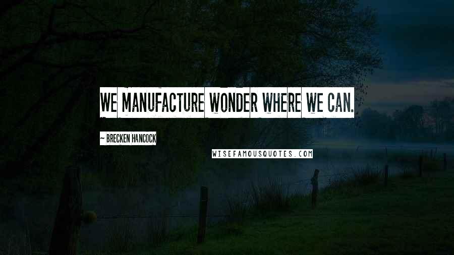 Brecken Hancock Quotes: We manufacture wonder where we can.
