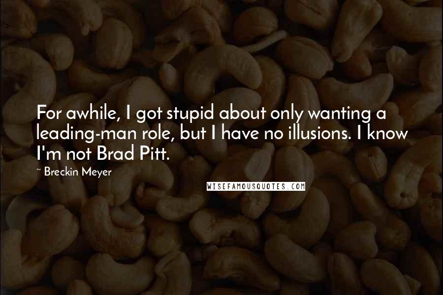 Breckin Meyer Quotes: For awhile, I got stupid about only wanting a leading-man role, but I have no illusions. I know I'm not Brad Pitt.