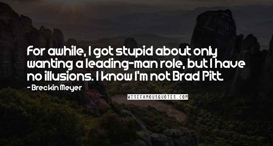 Breckin Meyer Quotes: For awhile, I got stupid about only wanting a leading-man role, but I have no illusions. I know I'm not Brad Pitt.