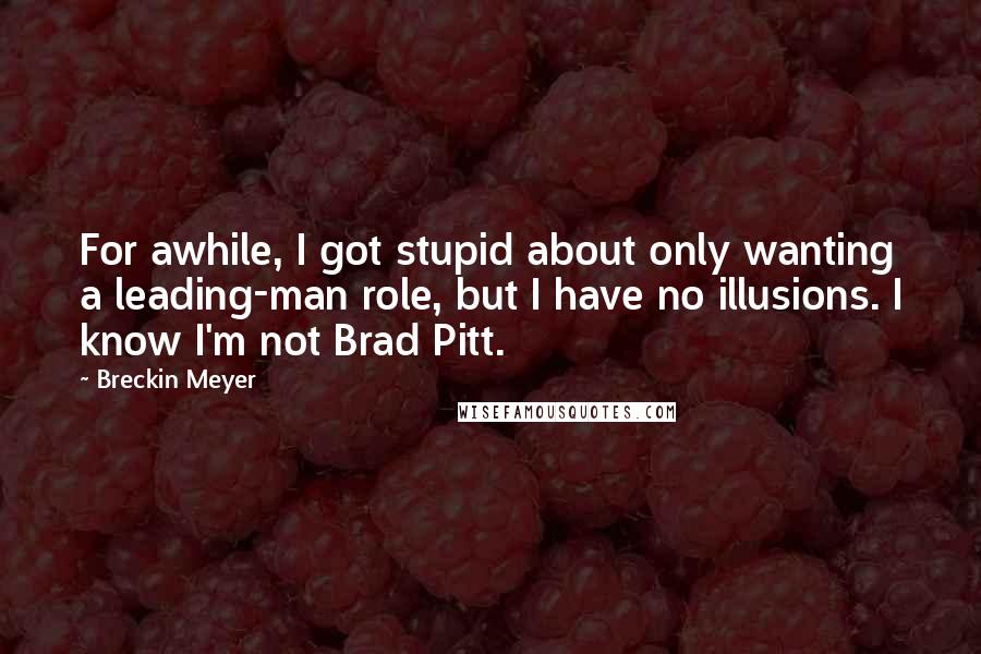 Breckin Meyer Quotes: For awhile, I got stupid about only wanting a leading-man role, but I have no illusions. I know I'm not Brad Pitt.